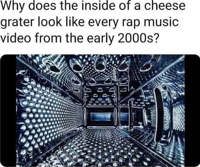 Why does the inside of a cheese grater look like every rap music video from the early 2000s