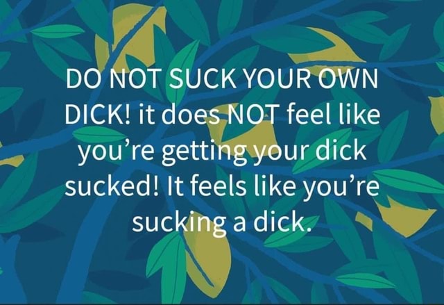 Do Not Suck Your Own Dick It Does Not Feel Like You Re Getting Your Dick Sucked It Feels Like 6627