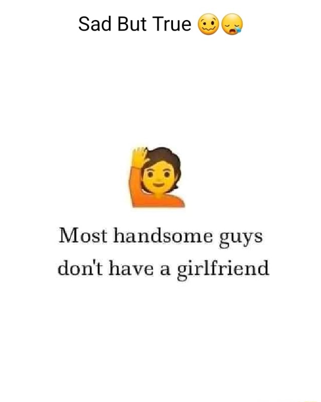 Sad But True Most handsome guys don't have a girlfriend - iFunny