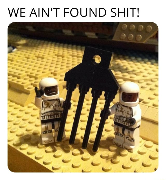 WE AIN'T FOUND SHIT! - iFunny