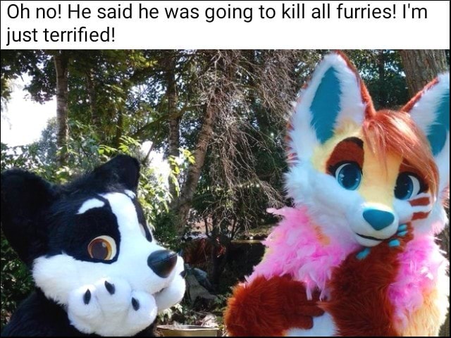 Oh no! He said he was going to kill all furries! I‘m just terriﬁed! - )