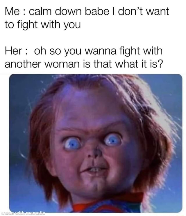 Me Calm Down Babe I Don T Want To Fight With You Her Oh So You Wanna Fight With Another Woman Is That What It Is Ifunny