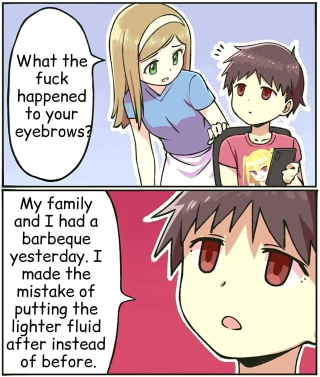 What the fuck happened to your eyebrows My family and I had a barbeque