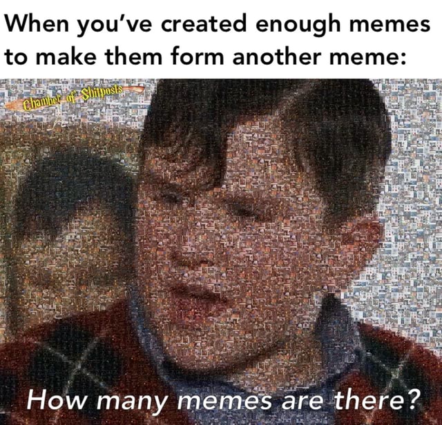 When you've created enough memes to make them form another meme: are ...