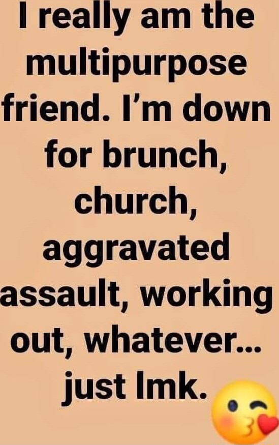 I really am the multipurpose friend. I'm down for brunch, church ...