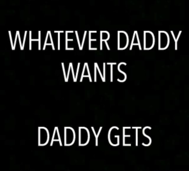 WHATEVER DADDY WANTS DADDY GETS )