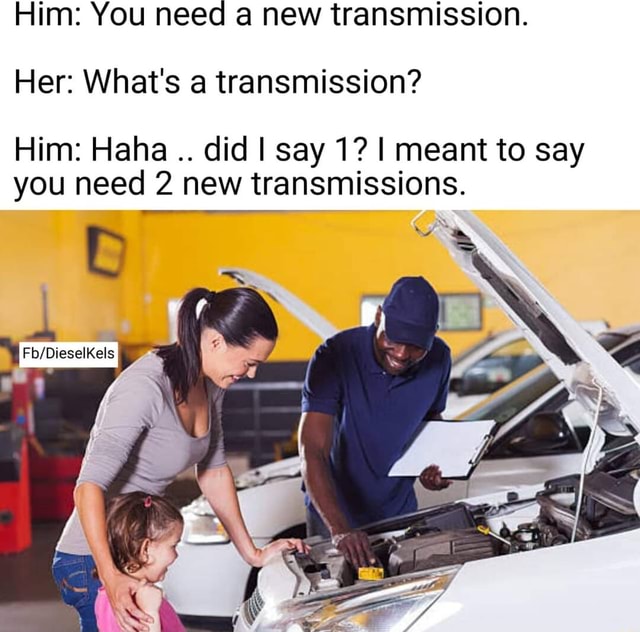 Him You need a new transmission. Her What's a transmission? Him Haha