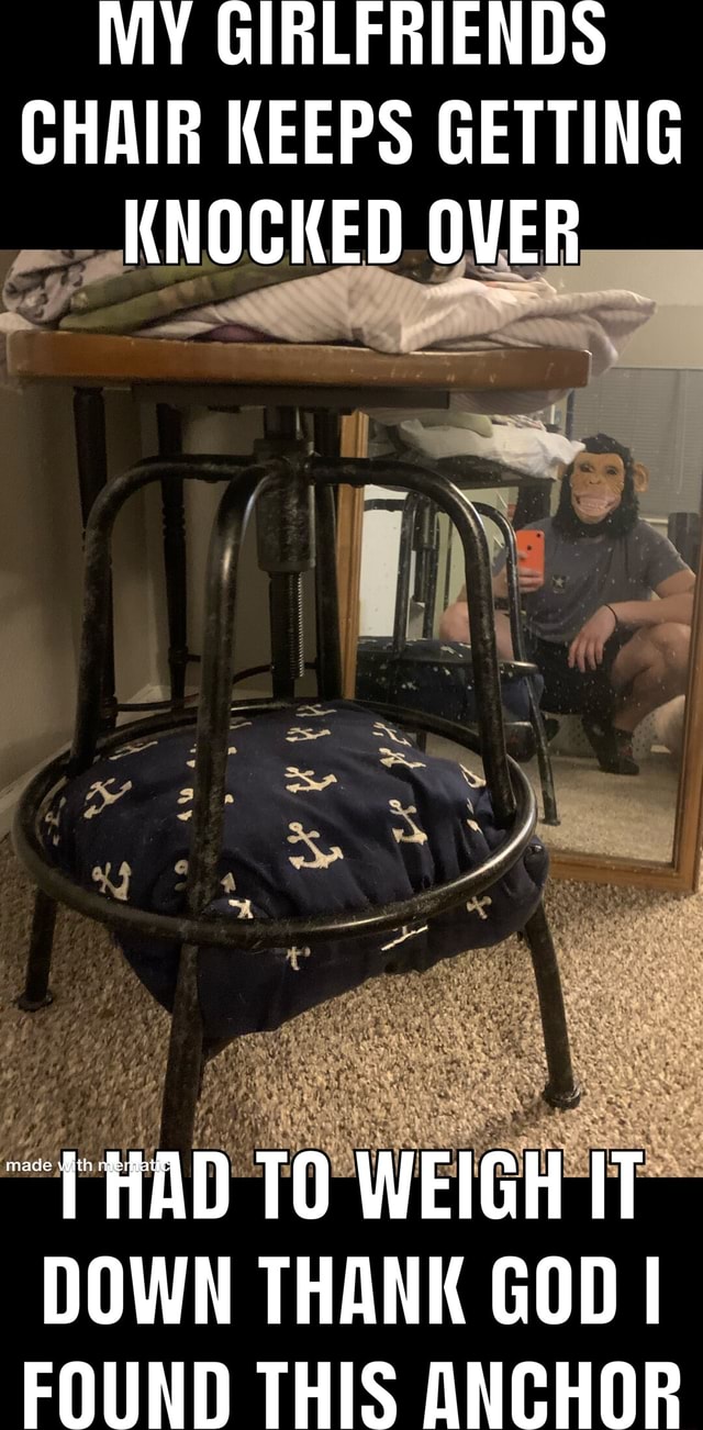 MY GIRLFRIENDS CHAIR KEEPS GETTING KNOCKED OVER TO WEIGH IT DOWN THANK