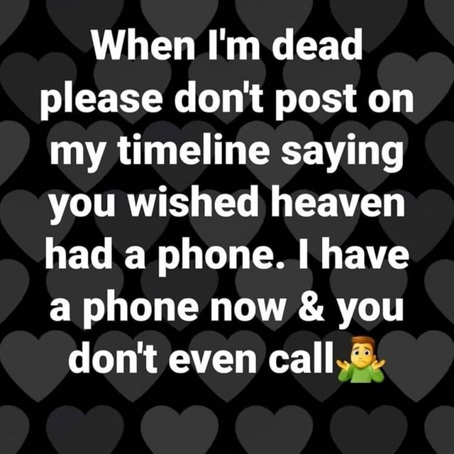 When I M Dead Please Don T Post On My Timeline Saying You Wished Heaven Had A Phone Have A Phone Now You Don T Even Call America S Best Pics And Videos