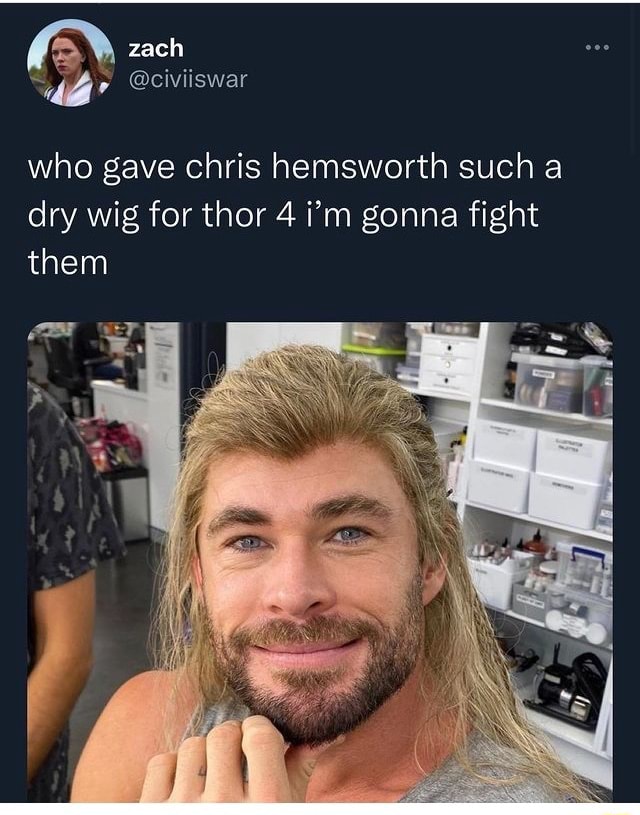 Zach who gave chris hemsworth such a dry wig for thor 4 i m gonna