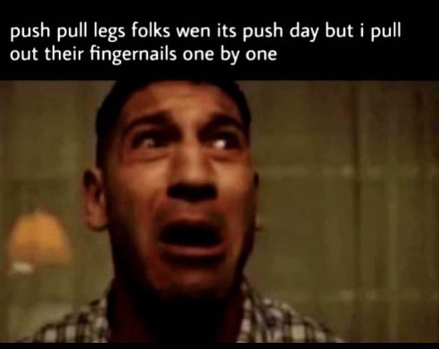 Push pull legs folks wen its push day but pull out their fingernails