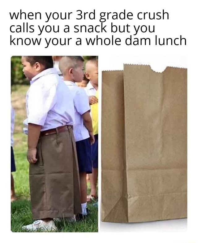 When your 3rd grade crush calls you a snack but you know your a whole