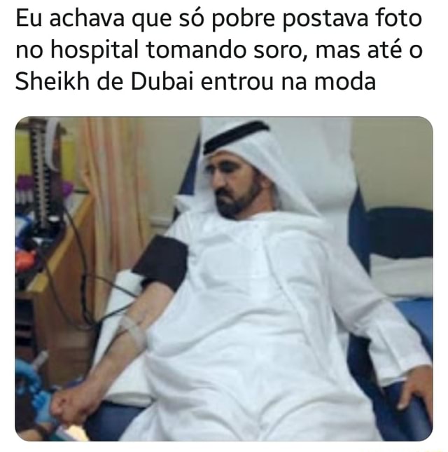 Eu achava que só pobre postava foto no hospital tomando soro mas até o Sheikh de Dubai entrou