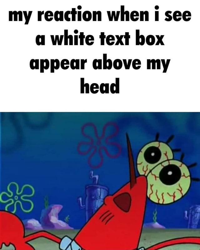 my-reaction-when-i-see-a-white-text-box-appear-above-my-head