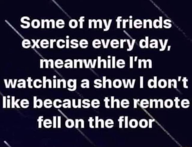 Some of my friends exercise every day, meanwhile I'm watching a show I ...