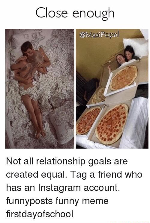 Close Enough Not All Relationship Goals Are Created Equal Tag A Friend Who Has An Instagram Account Funnyposts Funny Meme Firstdayofschool Ifunny