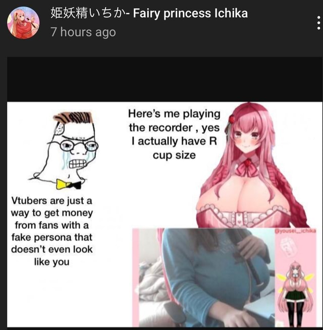 Fairy princess Ichika 7 hours ago Here's me playing the recorder , yes l  actually have R cup size Ne Vtubers are just way to get money from fans  with a fake