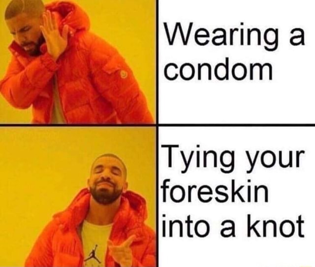 Wearing a condom ,, Tying your foreskin into a knot iFunny