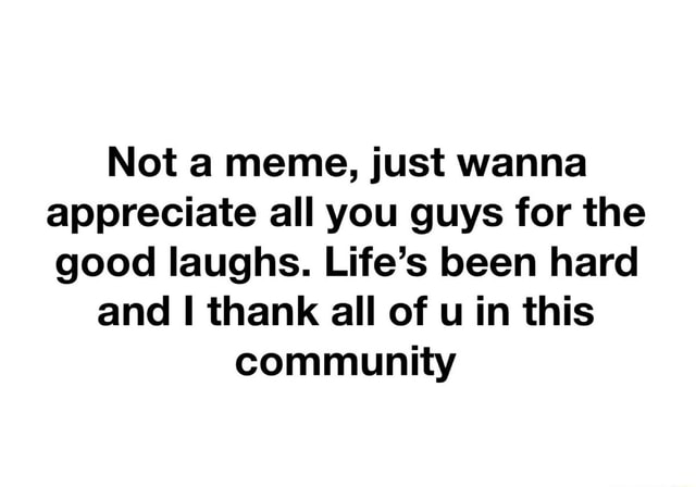 Not A Meme Just Wanna Appreciate All You Guys For The Good Laughs Life S Been Hard And I Thank All Of U In This Community Ifunny