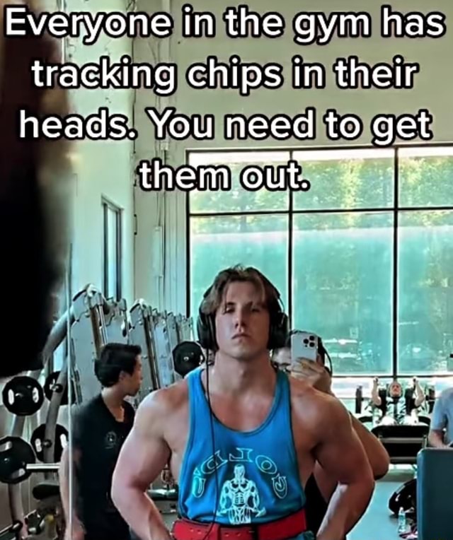 Everyone in the gym has tracking chips in their heads. You need to get