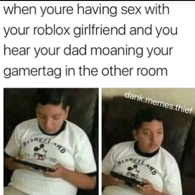 When Youre Having Sex With Your Roblox Girlfriend And You Hear Your Dad Moaning Your Gamertag In The Other Room - roblox girlfrind meme