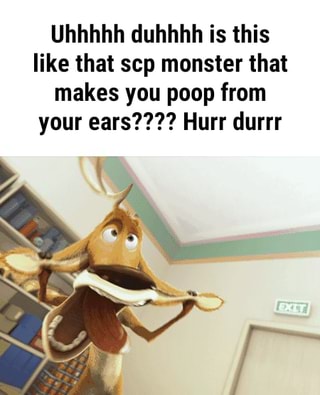 Uhhhhh Duhhhh Is This Like That Scp Monster That Makes You Poop From Your Ears Hurr Durrr