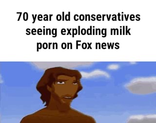 70 year old conservatives seeing exploding milk porn on Fox news ...