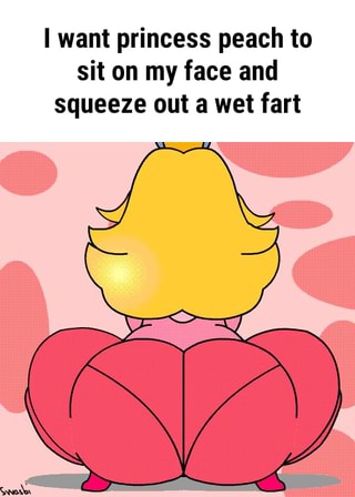 I want princess peach to sit on my face and squeeze out a wet fart I want.....