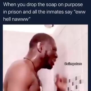 When You Drop The Soap On Purpose In Prison And All The Inmates Say Eww Hell Nawww