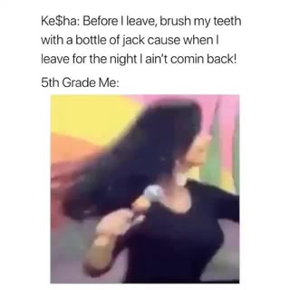 Ke Haz Before I Leave Brush My Teeth With A Bottle Of Jack Cause When I Leave For The Night I Ain T Comin Back 5th Grade Me