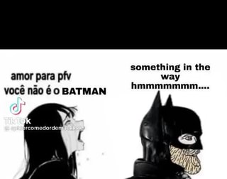 Something in the amor para pfv way voce nao 0 BATMAN hmmmmmmm.... - iFunny  Brazil