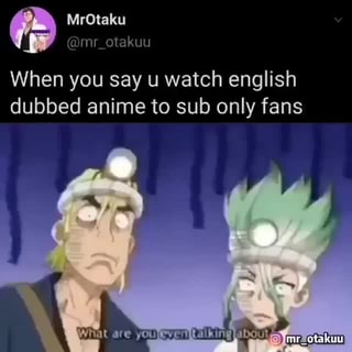 MrOtaku When you say u watch english dubbed anime to sub only fans YOUTEVen  al kingI otaku 