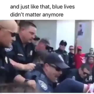 And Just Like That Blue Lives Didn T Matter Anymore Ifunny