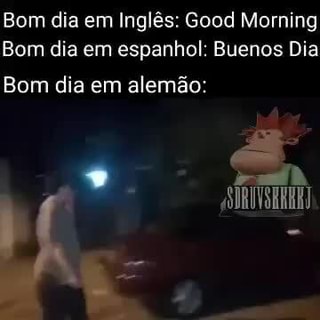 Bom dia em Inglês: Good Morning Bom dia em espanhol: Buenos Dia Bom dia em  alemão: hd - iFunny Brazil