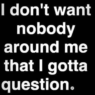 Don T Want Nobody Around Me That Gotta Question