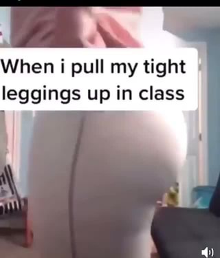 . When i pull my tight - leggings up in class - iFunny