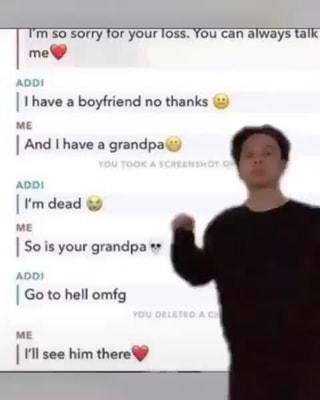 I Sorry For Your Loss You Can Always Talk Me Have A Boyfriend No Thanks And I Have A Grandpa I M Dead So Is Your Grandpa Go To Hell Omfg Ll See