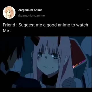 Zargonium Anime argon Friend : Suggest me a good anime to watch Me: -  