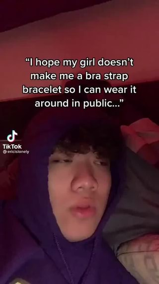 Hope my girl doesn't make me a bra strap bracelet so I can wear it around  in public TikTok @ericislonely - iFunny