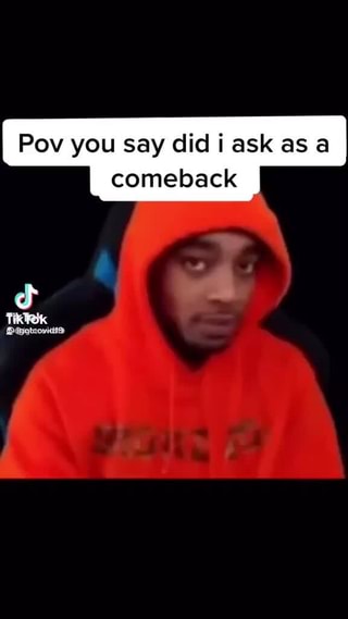 Pov You Say Did I Ask As A Comeback