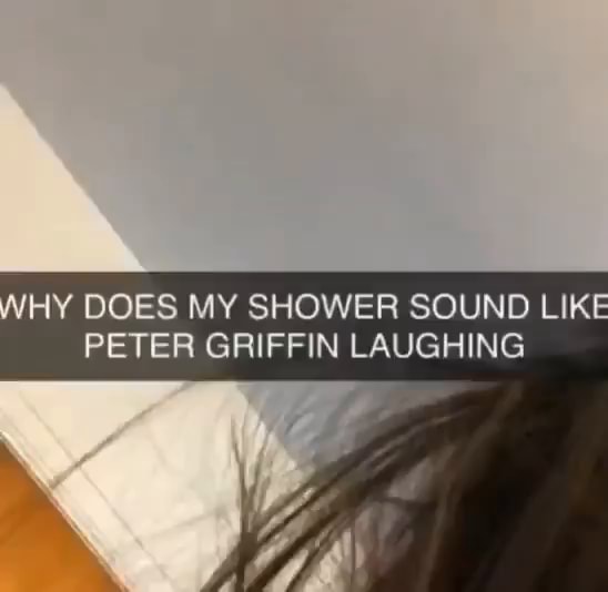WHY DOES MY SHOWER SOUND LIKE PETER GRIFFIN LAUGHING iFunny