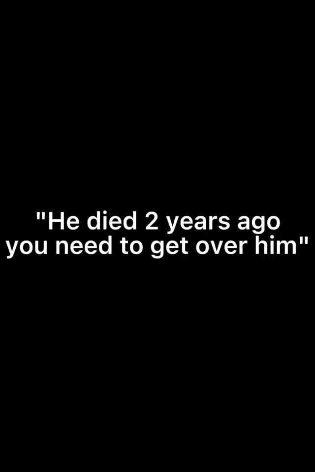 He Died 2 Years Ago You Need To Get Over Him Ifunny 