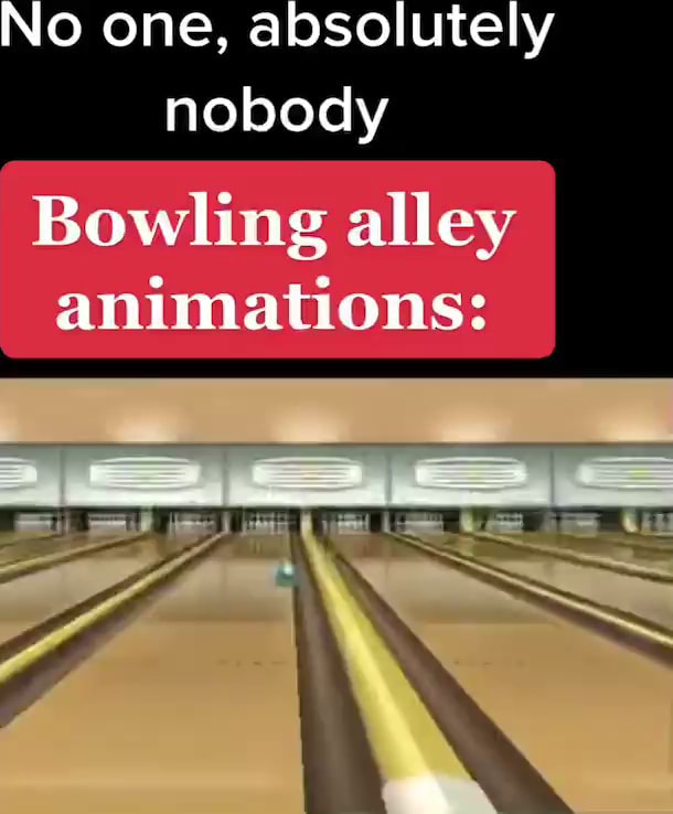 No one, absolutely nobody Bowling alley animations iFunny