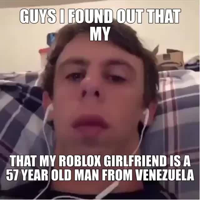 Guys I Found Out That My That My Roblox Girlfriend Is A Year Old Man From Wenezuela Ifunny 