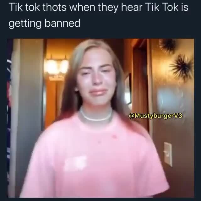 Tik tok thots when they hear Tik Tok is getting banned - iFunny