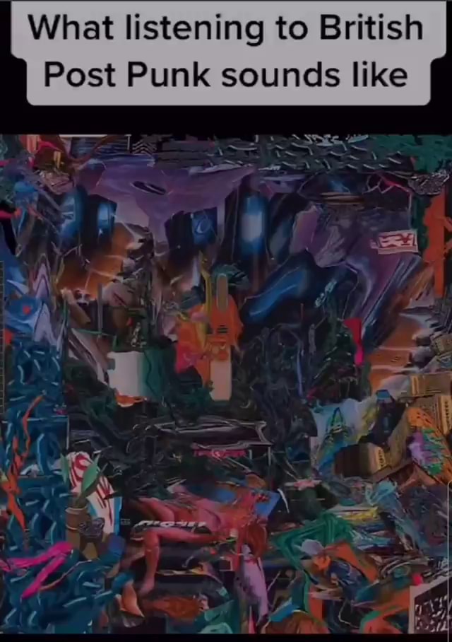 What listening to British Post Punk sounds like it - iFunny