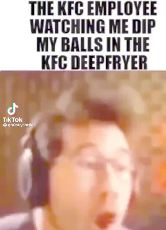 THE KFC EMPLOYEE WATCHING ME DIP MY BALLS IN THE KFC DEEPFRYER iFunny