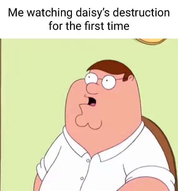 Me watching daisy's destruction for the first time - iFunny