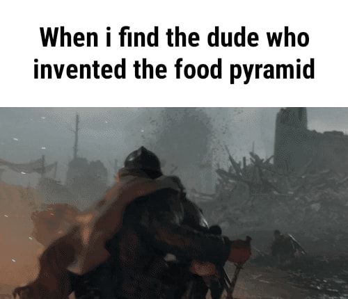 when-i-find-the-dude-who-invented-the-food-pyramid-ifunny