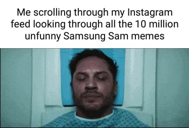 Me Scrolling Through My Instagram Feed Looking Through All The 10 Million Unfunny Samsung Sam Memes